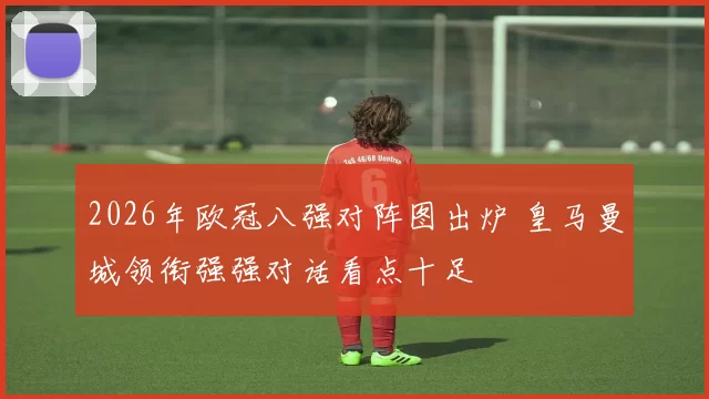 2026年欧冠八强对阵图出炉 皇马曼城领衔强强对话看点十足
