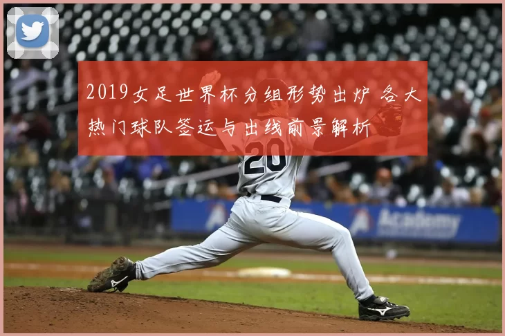 2019女足世界杯分组形势出炉 各大热门球队签运与出线前景解析