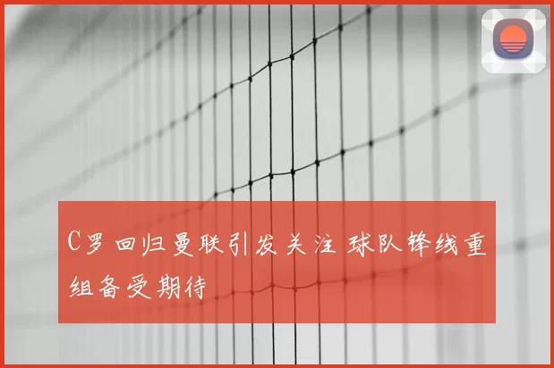 C罗回归曼联引发关注 球队锋线重组备受期待