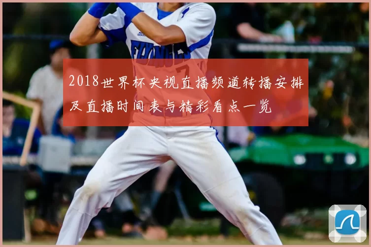 2018世界杯央视直播频道转播安排及直播时间表与精彩看点一览