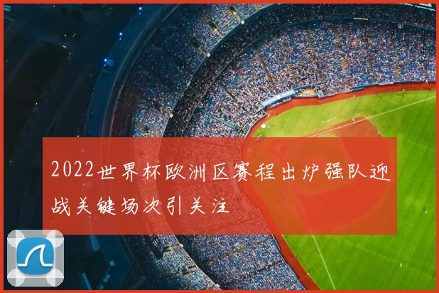 2022世界杯欧洲区赛程出炉强队迎战关键场次引关注