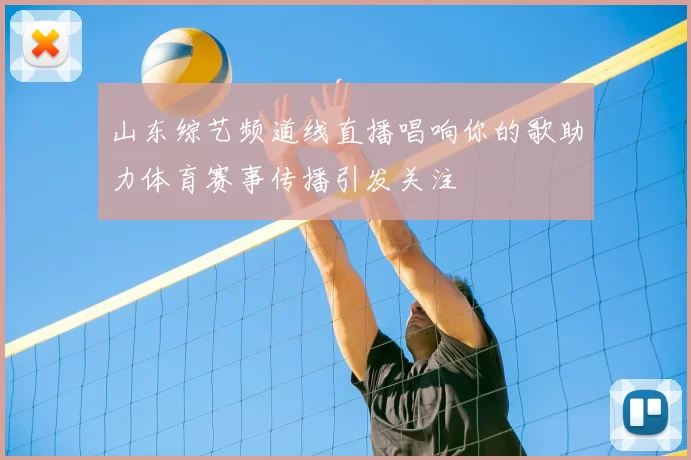 山东综艺频道线直播唱响你的歌助力体育赛事传播引发关注