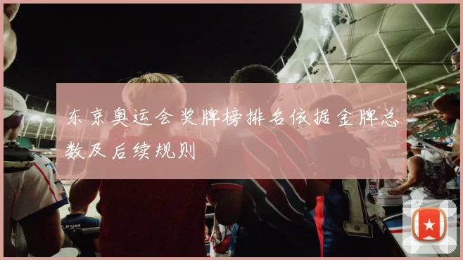 东京奥运会奖牌榜排名依据金牌总数及后续规则
