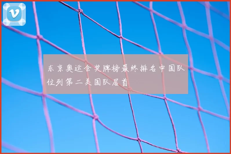 东京奥运会奖牌榜最终排名中国队位列第二美国队居首