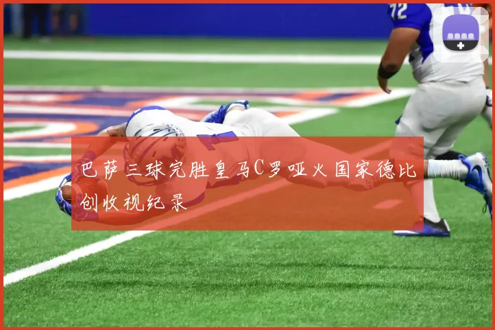 巴萨三球完胜皇马C罗哑火国家德比创收视纪录