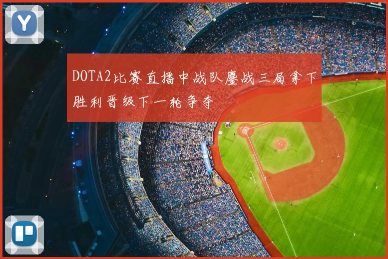 DOTA2比赛直播中战队鏖战三局拿下胜利晋级下一轮争夺