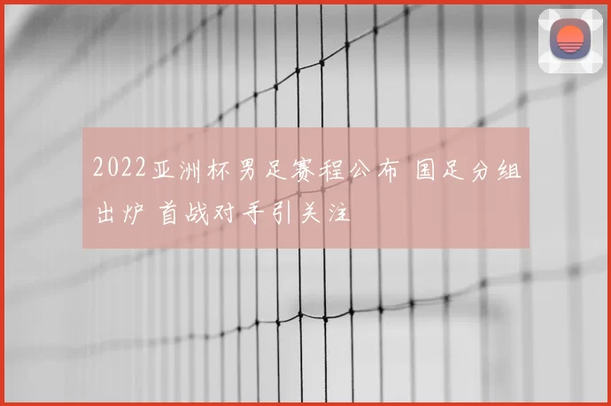 2022亚洲杯男足赛程公布 国足分组出炉 首战对手引关注