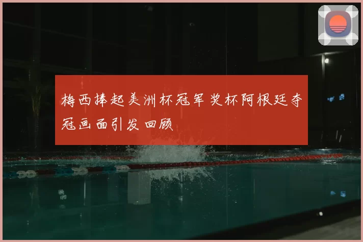 梅西捧起美洲杯冠军奖杯阿根廷夺冠画面引发回顾