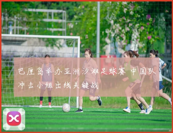 巴厘岛举办亚洲沙滩足球赛 中国队冲击小组出线关键战