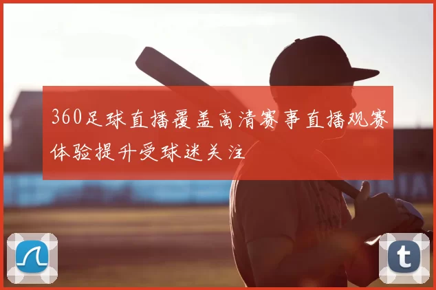 360足球直播覆盖高清赛事直播观赛体验提升受球迷关注