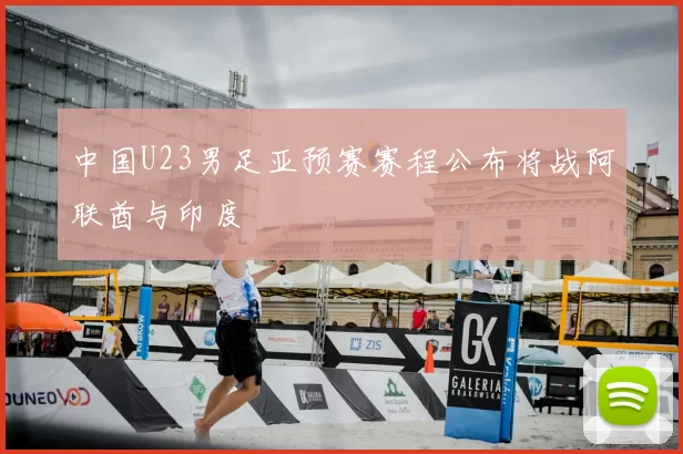 中国U23男足亚预赛赛程公布将战阿联酋与印度