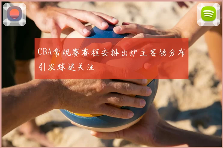 CBA常规赛赛程安排出炉主客场分布引发球迷关注