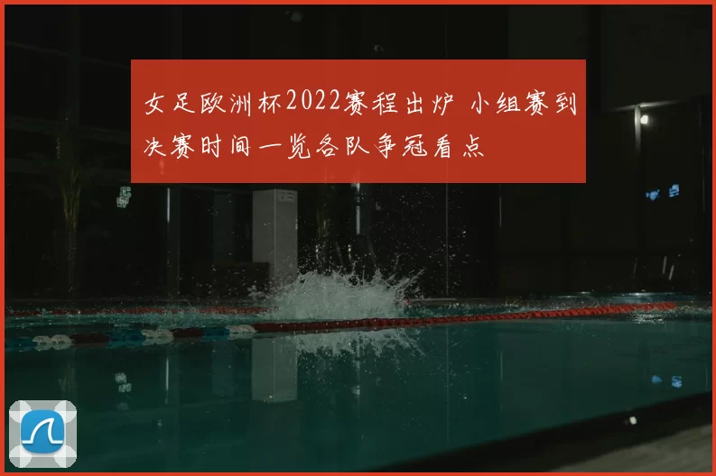 女足欧洲杯2022赛程出炉 小组赛到决赛时间一览各队争冠看点