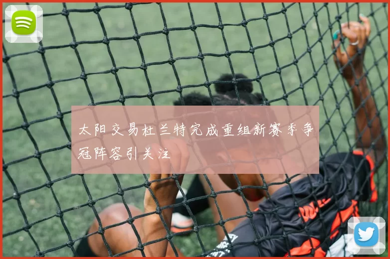 太阳交易杜兰特完成重组新赛季争冠阵容引关注