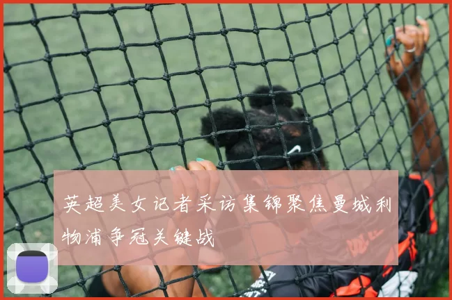 英超美女记者采访集锦聚焦曼城利物浦争冠关键战