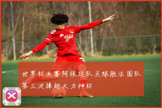 世界杯决赛阿根廷队点球胜法国队第三次捧起大力神杯