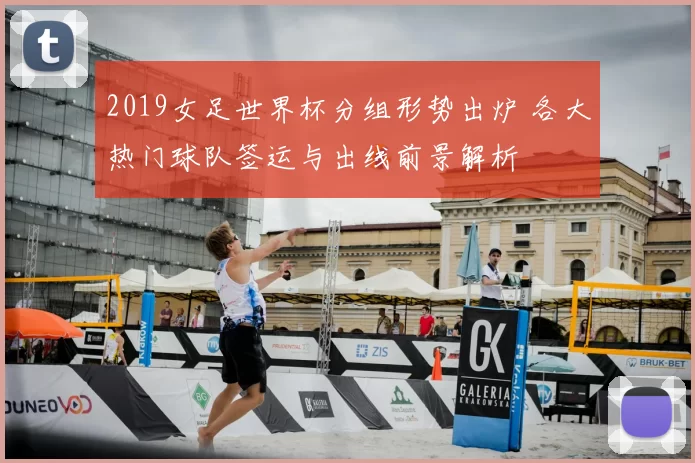 2019女足世界杯分组形势出炉 各大热门球队签运与出线前景解析