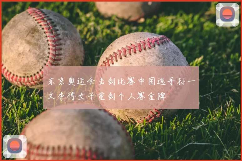 东京奥运会击剑比赛中国选手孙一文夺得女子重剑个人赛金牌
