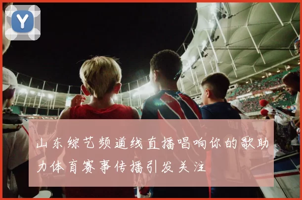 山东综艺频道线直播唱响你的歌助力体育赛事传播引发关注