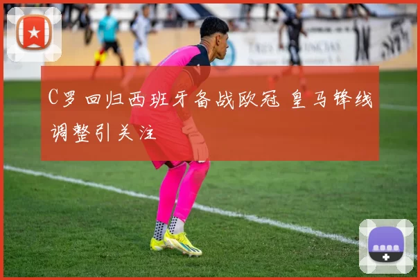 C罗回归西班牙备战欧冠 皇马锋线调整引关注