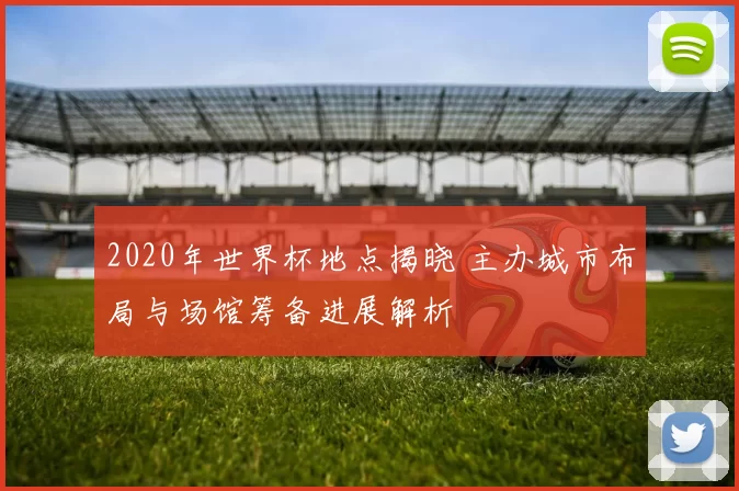 2020年世界杯地点揭晓 主办城市布局与场馆筹备进展解析