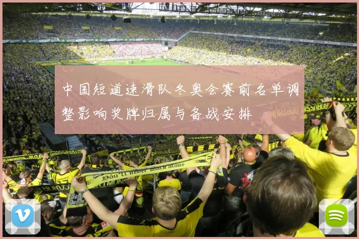 中国短道速滑队冬奥会赛前名单调整影响奖牌归属与备战安排