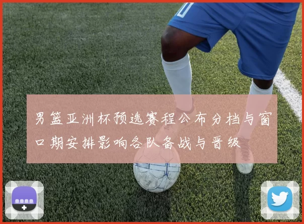男篮亚洲杯预选赛程公布分档与窗口期安排影响各队备战与晋级