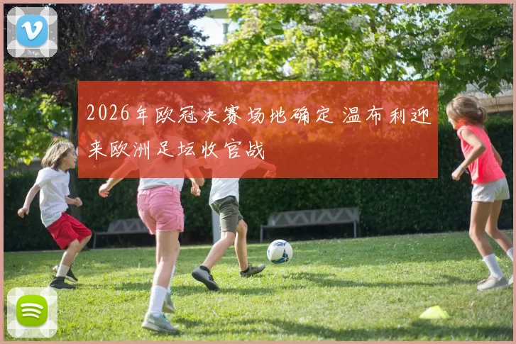 2026年欧冠决赛场地确定 温布利迎来欧洲足坛收官战