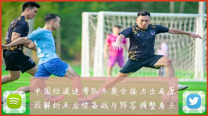 中国短道速滑队冬奥会接力出局原因解析及后续备战与阵容调整看点
