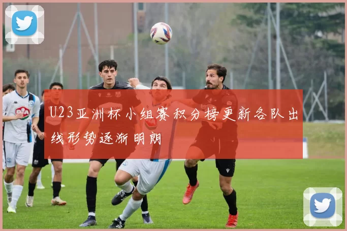 U23亚洲杯小组赛积分榜更新各队出线形势逐渐明朗