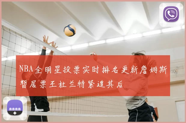NBA全明星投票实时排名更新詹姆斯暂居票王杜兰特紧追其后