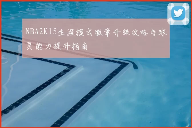 NBA2K15生涯模式徽章升级攻略与球员能力提升指南