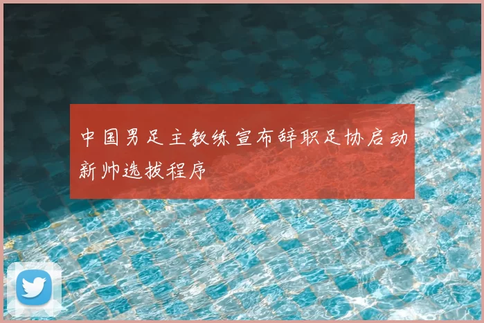 中国男足主教练宣布辞职足协启动新帅选拔程序