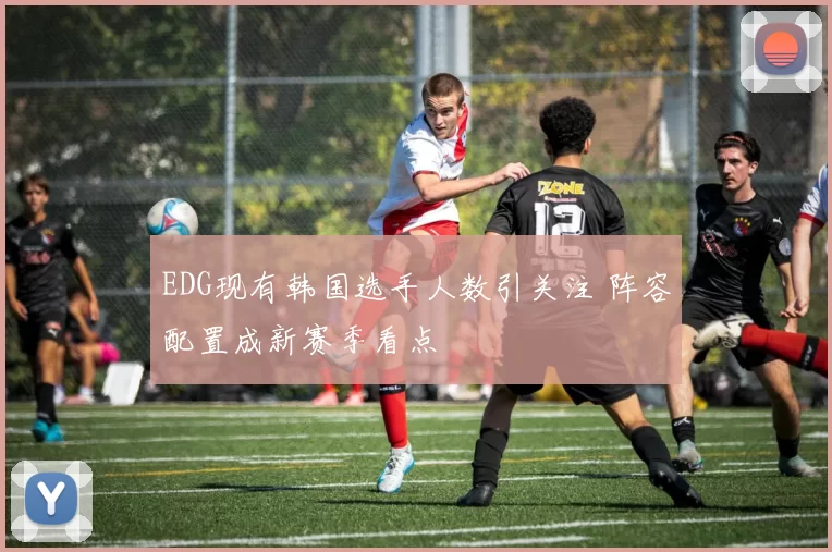EDG现有韩国选手人数引关注 阵容配置成新赛季看点