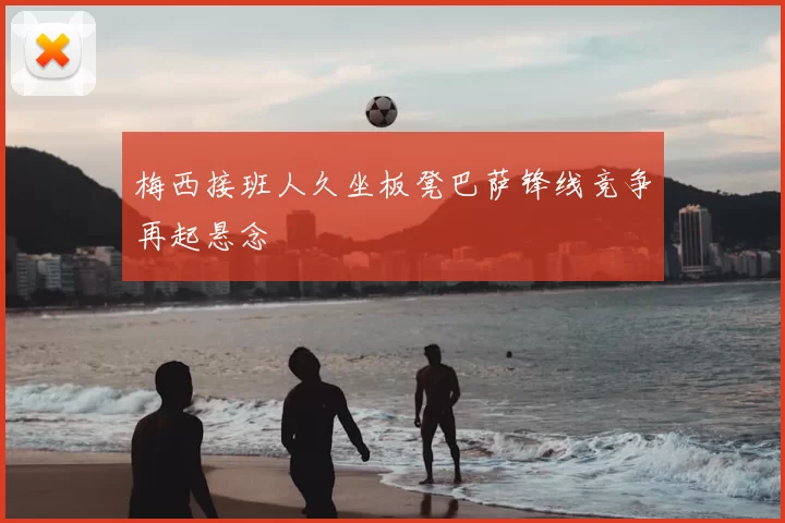 梅西接班人久坐板凳巴萨锋线竞争再起悬念