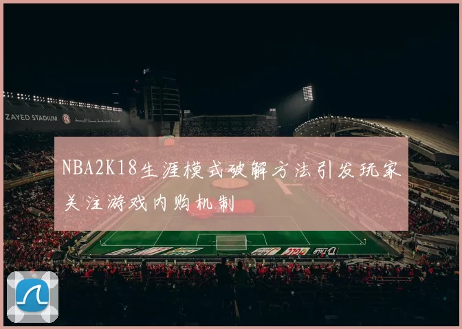 NBA2K18生涯模式破解方法引发玩家关注游戏内购机制
