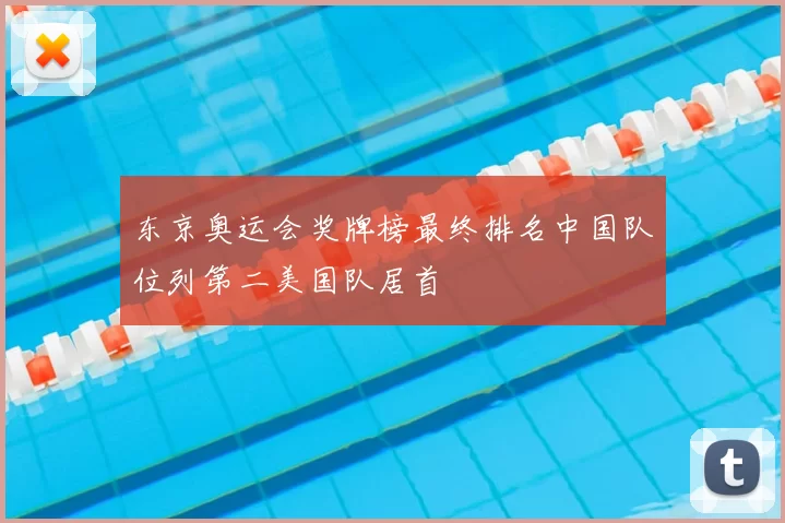 东京奥运会奖牌榜最终排名中国队位列第二美国队居首