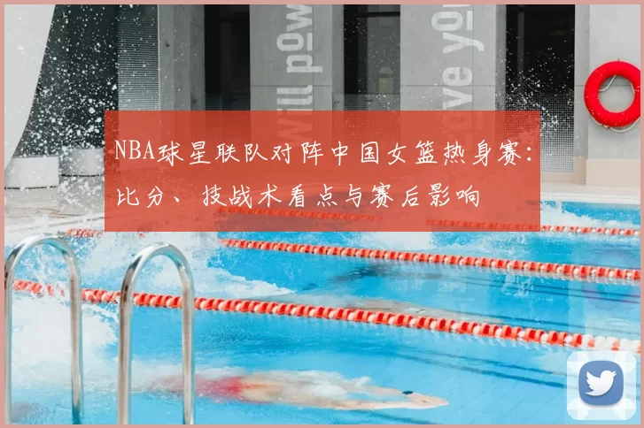 NBA球星联队对阵中国女篮热身赛:比分、技战术看点与赛后影响