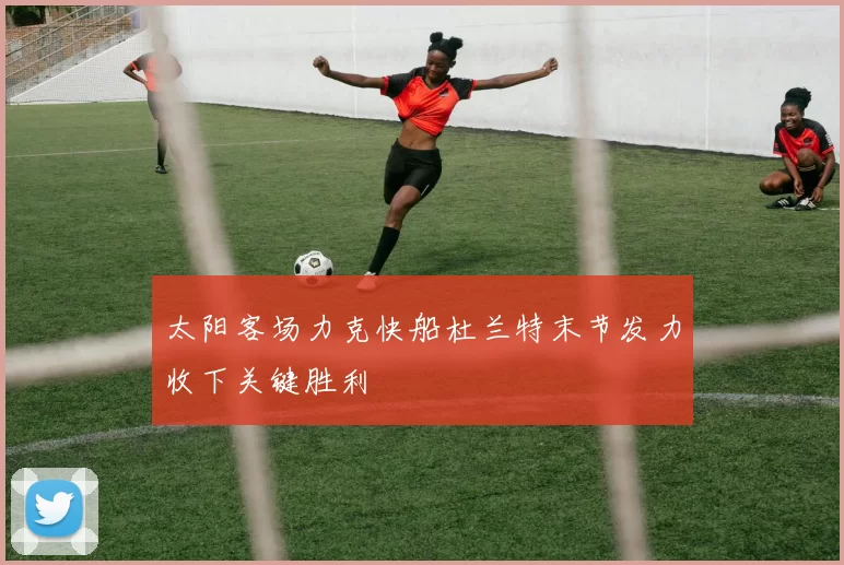 太阳客场力克快船杜兰特末节发力收下关键胜利