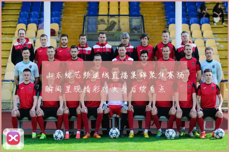 山东综艺频道线直播集锦聚焦赛场瞬间呈现精彩对决与后续看点