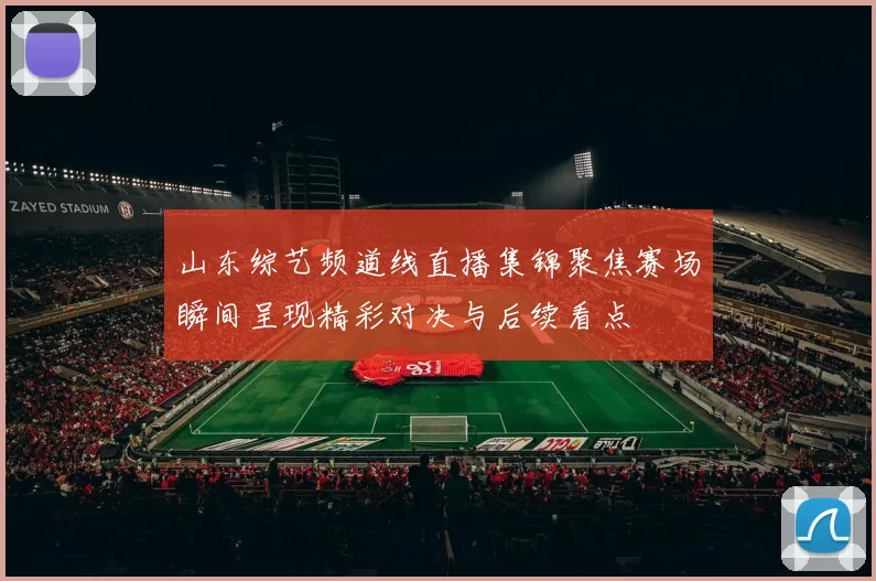 山东综艺频道线直播集锦聚焦赛场瞬间呈现精彩对决与后续看点