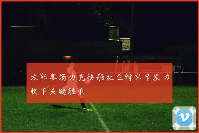 太阳客场力克快船杜兰特末节发力收下关键胜利